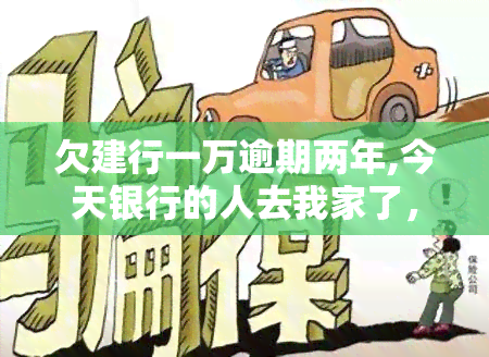 欠建行一万逾期两年,今天银行的人去我家了，欠建行1万逾期2年，银行人员今日上门