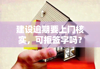 建设逾期要上门核实，可拒签字吗？