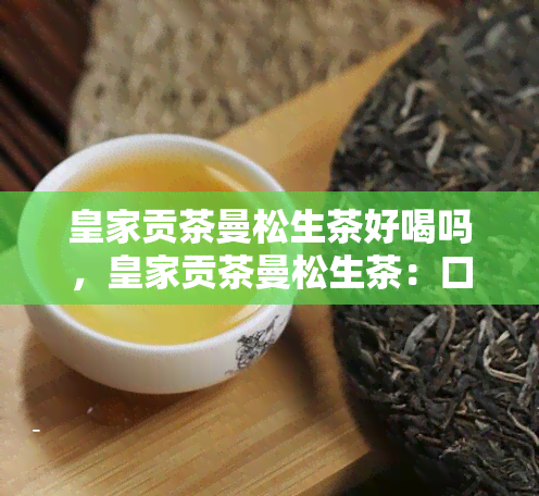 皇家贡茶曼松生茶好喝吗，皇家贡茶曼松生茶：口感如何，值得一试吗？