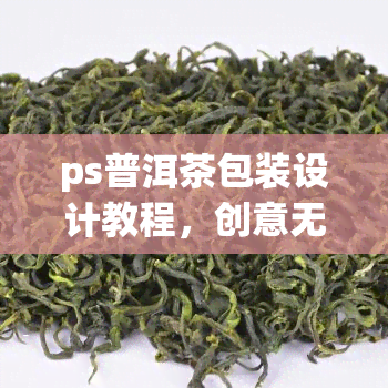 ps普洱茶包装设计教程，创意无限！学PS普洱茶包装设计教程，打造独特茶品形象