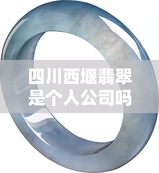 四川西堰翡翠是个人公司吗，四川西堰翡翠：一家由个人经营的公司？