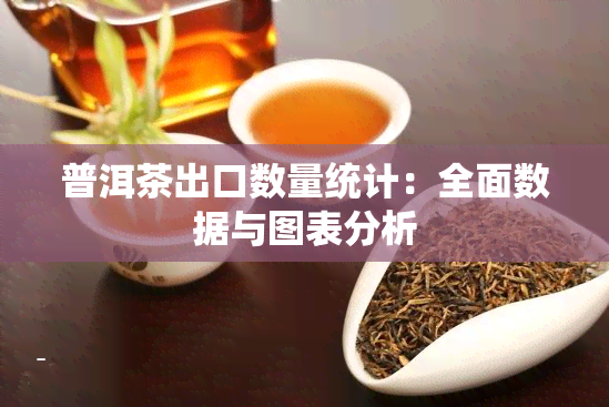 普洱茶出口数量统计：全面数据与图表分析