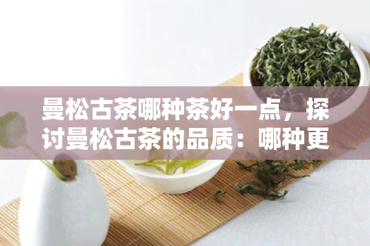 曼松古茶哪种茶好一点，探讨曼松古茶的品质：哪种更好？