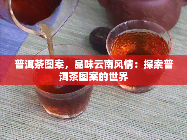 普洱茶图案，品味云南风情：探索普洱茶图案的世界