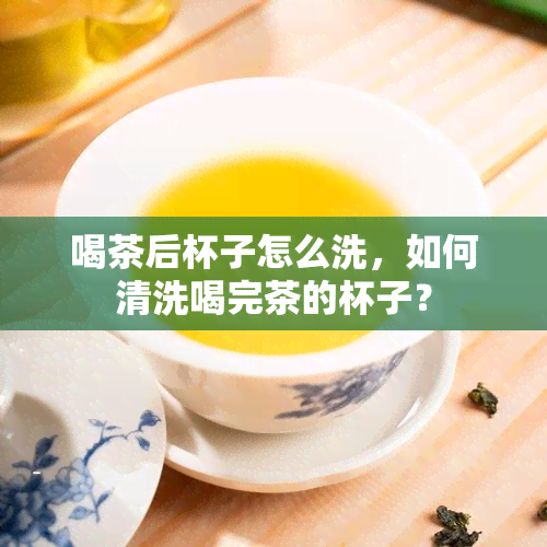 喝茶后杯子怎么洗，如何清洗喝完茶的杯子？