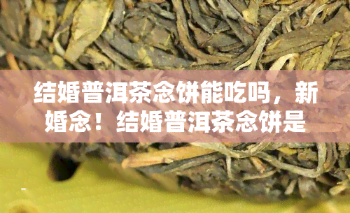 结婚普洱茶念饼能吃吗，新婚念！结婚普洱茶念饼是否可以食用？