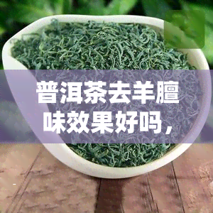 普洱茶去羊膻味效果好吗，普洱茶真的能有效去除羊肉的膻味吗？