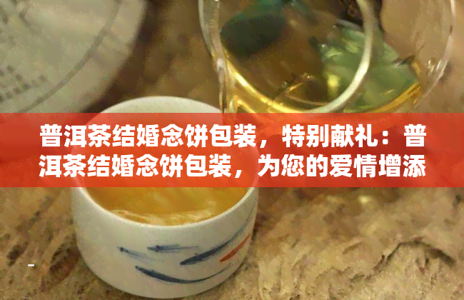 普洱茶结婚念饼包装，特别献礼：普洱茶结婚念饼包装，为您的爱情增添一份独特的味道！