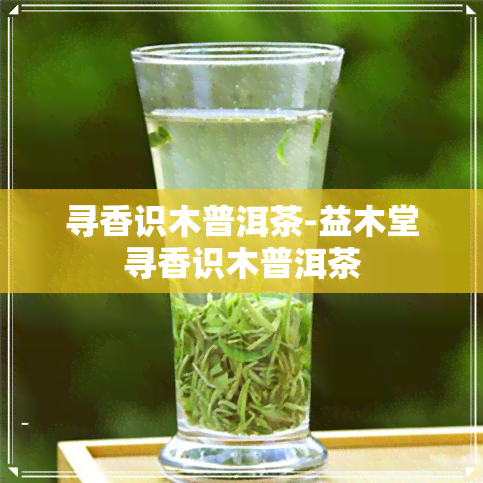 寻香识木普洱茶-益木堂寻香识木普洱茶