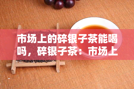 市场上的碎银子茶能喝吗，碎银子茶：市场上能否安全饮用？