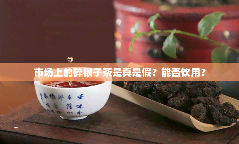 市场上的碎银子茶是真是假？能否饮用？