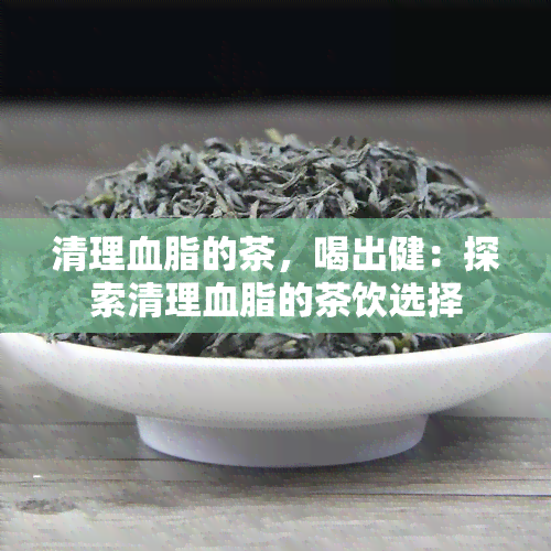 清理血脂的茶，喝出健：探索清理血脂的茶饮选择