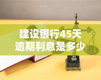 建设银行45天逾期利息是多少？