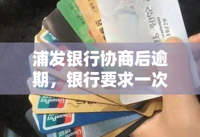 浦发银行协商后逾期，银行要求一次性还款，该怎么办？