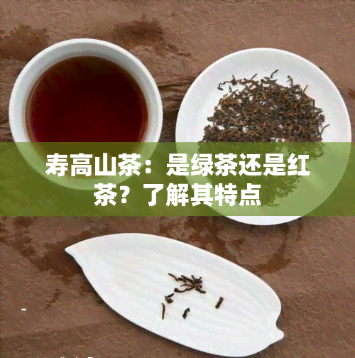 寿高山茶：是绿茶还是红茶？了解其特点