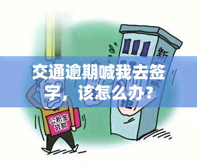 交通逾期喊我去签字，该怎么办？