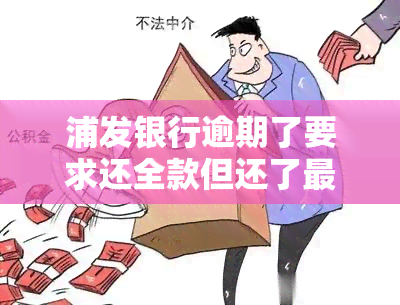 浦发银行逾期了要求还全款但还了更低还款额，浦发银行：逾期未还全款，仅还更低还款额是否可行？