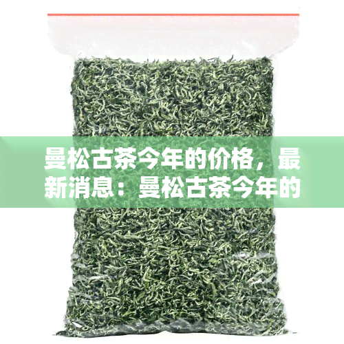 曼松古茶今年的价格，最新消息：曼松古茶今年的市场价格是多少？