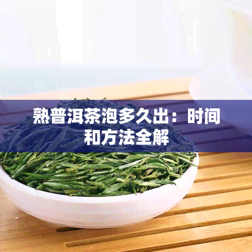 熟普洱茶泡多久出：时间和方法全解