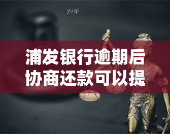 浦发银行逾期后协商还款可以提前还款吗，浦发银行逾期后，协商还款是否可以提前还款？