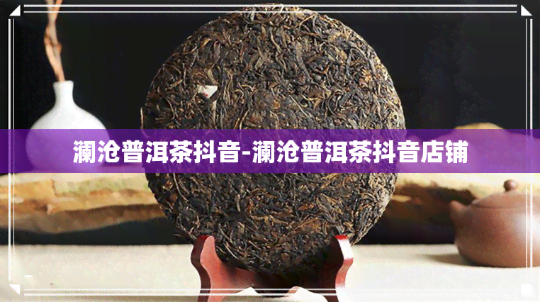 澜沧普洱茶抖音-澜沧普洱茶抖音店铺