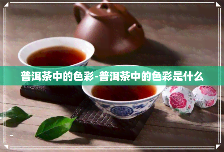 普洱茶中的色彩-普洱茶中的色彩是什么