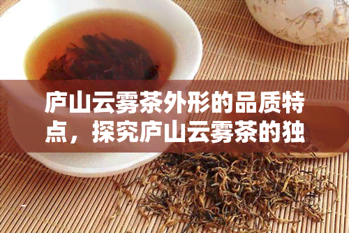 庐山云雾茶外形的品质特点，探究庐山云雾茶的独特外形品质特点