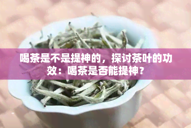 喝茶是不是提神的，探讨茶叶的功效：喝茶是否能提神？