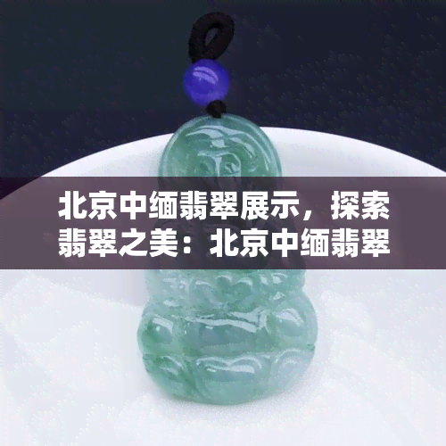 北京中缅翡翠展示，探索翡翠之美：北京中缅翡翠展示之旅