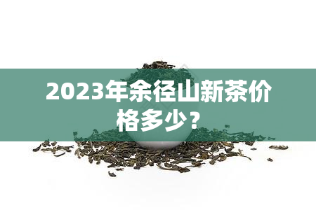 2023年余径山新茶价格多少？