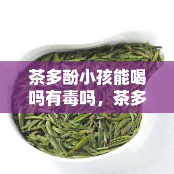 茶多酚小孩能喝吗有吗，茶多酚对儿的影响：安全饮用的建议