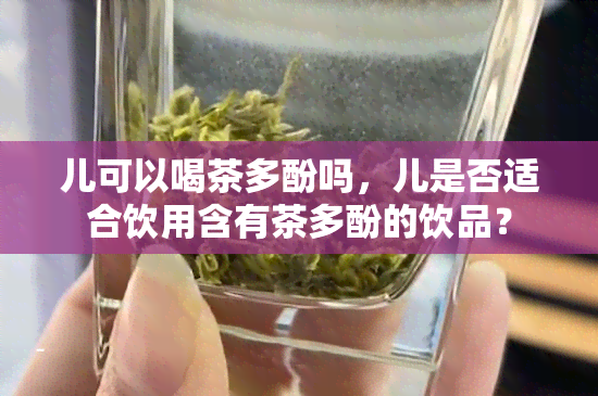 儿可以喝茶多酚吗，儿是否适合饮用含有茶多酚的饮品？