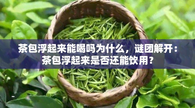 茶包浮起来能喝吗为什么，谜团解开：茶包浮起来是否还能饮用？