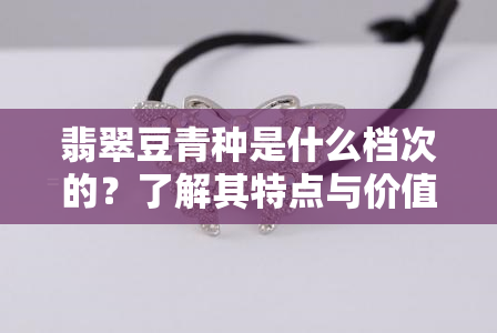 翡翠豆青种是什么档次的？了解其特点与价值！