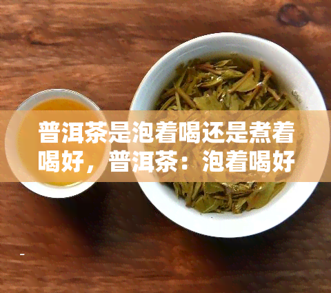 普洱茶是泡着喝还是煮着喝好，普洱茶：泡着喝好还是煮着喝好？