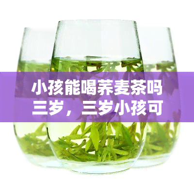 小孩能喝荞麦茶吗三岁，三岁小孩可以喝荞麦茶吗？