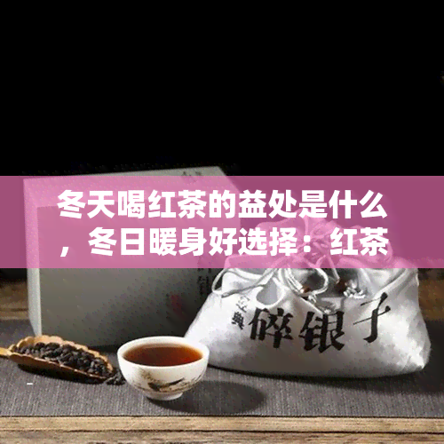 冬天喝红茶的益处是什么，冬日暖身好选择：红茶带来的健益处