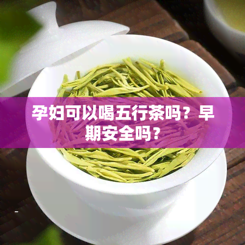 孕妇可以喝五行茶吗？早期安全吗？