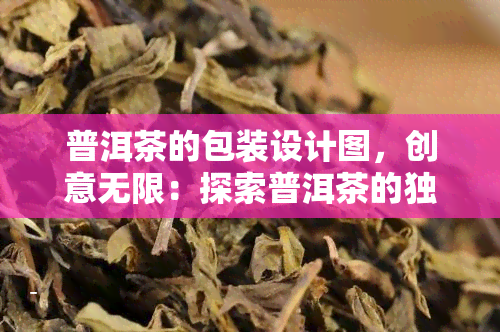 普洱茶的包装设计图，创意无限：探索普洱茶的独特包装设计