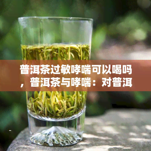 普洱茶过敏哮喘可以喝吗，普洱茶与哮喘：对普洱茶过敏的人是否适合饮用？