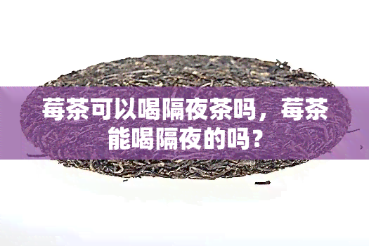 莓茶可以喝隔夜茶吗，莓茶能喝隔夜的吗？