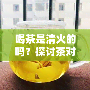 喝茶是清火的吗？探讨茶对身体的影响