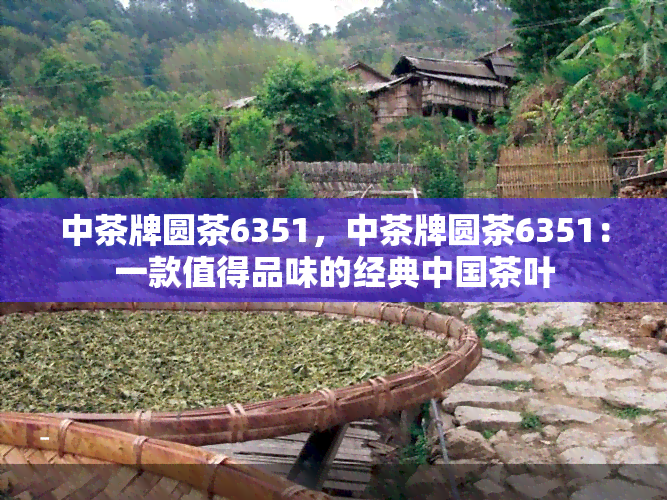 中茶牌圆茶6351，中茶牌圆茶6351：一款值得品味的经典中国茶叶