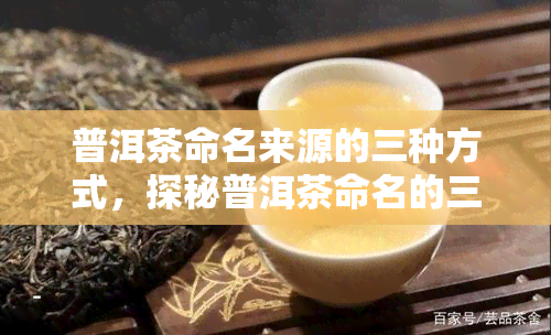 普洱茶命名来源的三种方式，探秘普洱茶命名的三种方式