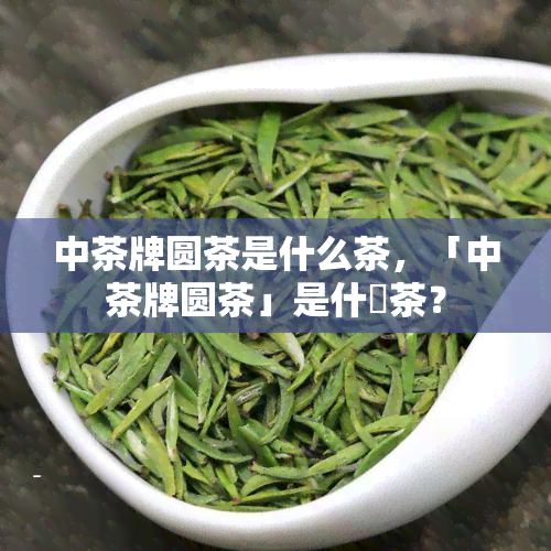 中茶牌圆茶是什么茶，「中茶牌圆茶」是什麼茶？