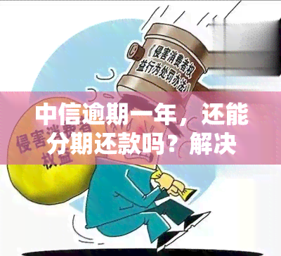 中信逾期一年，还能分期还款吗？解决方案在这里！