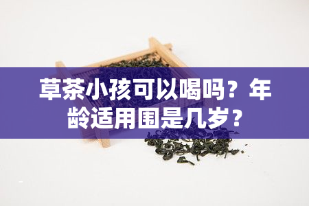 草茶小孩可以喝吗？年龄适用围是几岁？