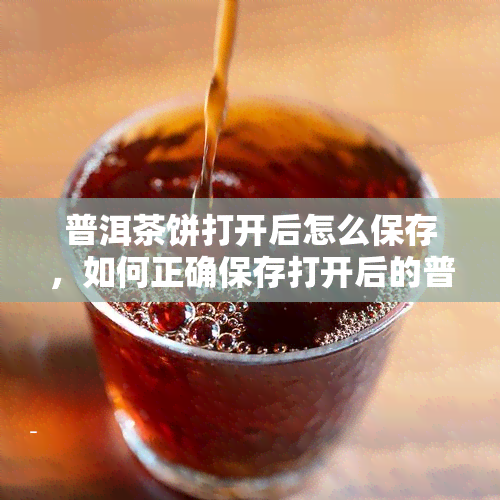 普洱茶饼打开后怎么保存，如何正确保存打开后的普洱茶饼？关键步骤大揭秘！