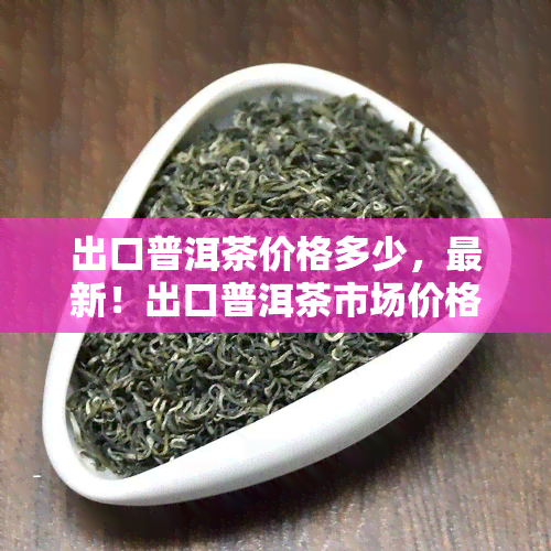 出口普洱茶价格多少，最新！出口普洱茶市场价格行情分析