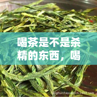 喝茶是不是杀精的东西，喝茶与生育能力：是杀精还是有益？